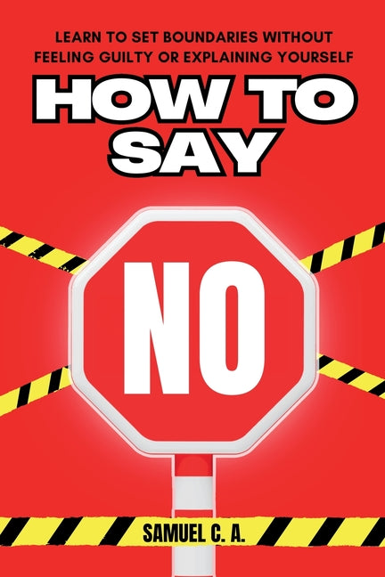 How to Say No: Learn to Set Boundaries Without Feeling Guilty or Explaining Yourself