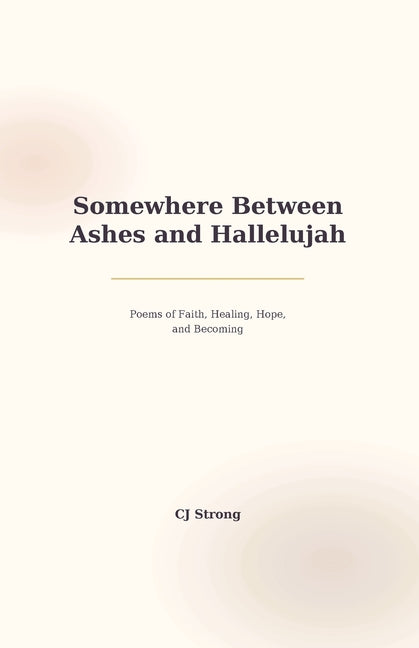 Somewhere Between Ashes and Hallelujah: Poems of Faith, Healing, Hope, and Becoming by Strong, Cj