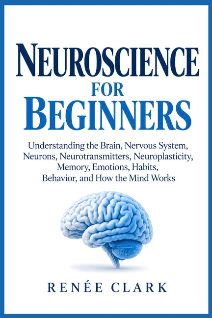 Neuroscience for Beginners: Understanding the Brain, Nervous System, Neurons, Neurotransmitters, Neuroplasticity, Memory, Emotions, Habits, Behavior, by Clark, Renee