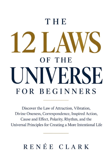 The 12 Laws of the Universe for Beginners: Discover the Law of Attraction, Vibration, Divine Oneness, Correspondence, Inspired Action, Cause and Effec by Clark, Renee'