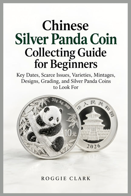 Chinese Silver Panda Coin Collecting Guide for Beginners: Key Dates, Scarce Issues, Varieties, Mintages, Designs, Grading, and Silver Panda Coins to L by Clark, Roggie