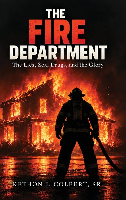 The Fire Department: The Lies, Sex, Drugs, And The Glory by Colbert, Kethon J., Sr.