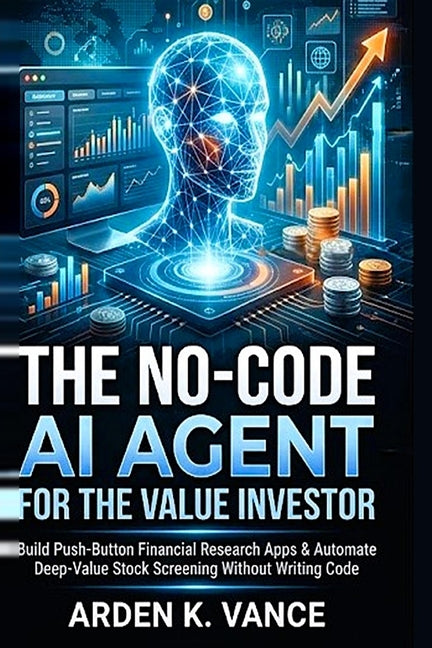 The No Code AI Agent For The Value Investor: Build Push-Button Financial Research Apps & Automate Deep-Value Stock Screening Without Writing Code by Vance, Arden K.