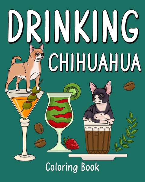Drinking Chihuahua Coloring Book: Animal Painting Pages with Many Coffee or Smoothie and Cocktail Drinks Recipes