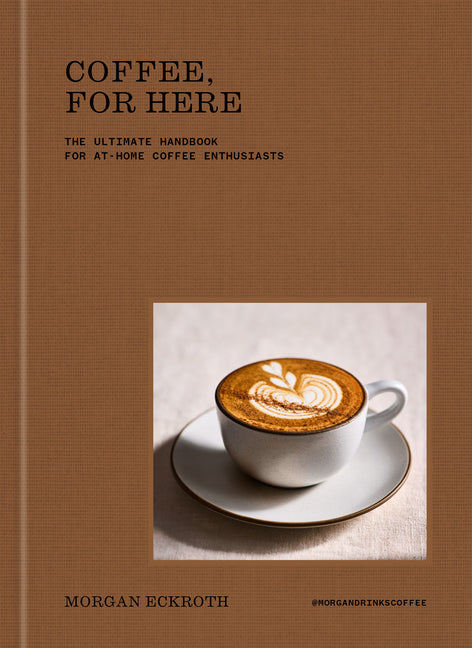 Coffee, for Here: The Ultimate Handbook for At-Home Coffee Enthusiasts by Eckroth, Morgan