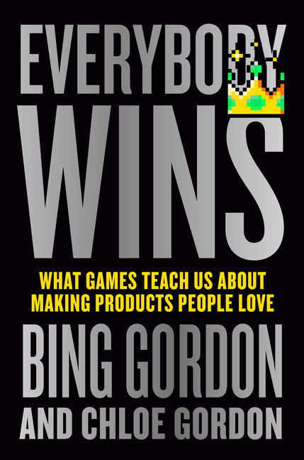 Everybody Wins: What Games Teach Us about Making Products People Love by Gordon, Bing
