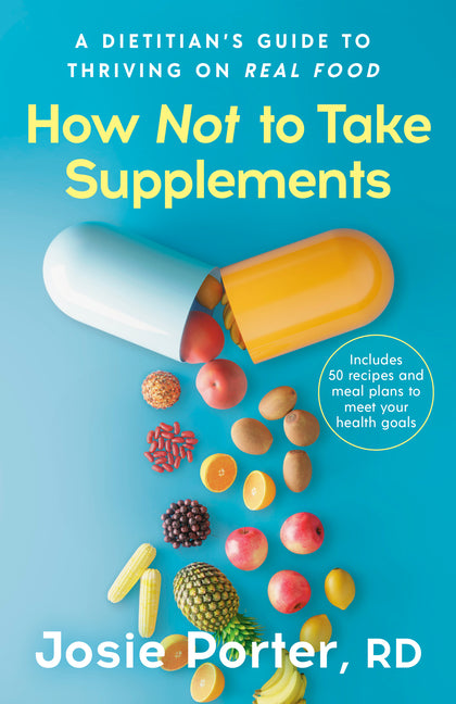 How Not to Take Supplements: A Dietitian's Guide to Thriving on Real Food; Includes 50 Recipes and Meal Plans to Meet Your Health Goals by Porter, Josie, Rd