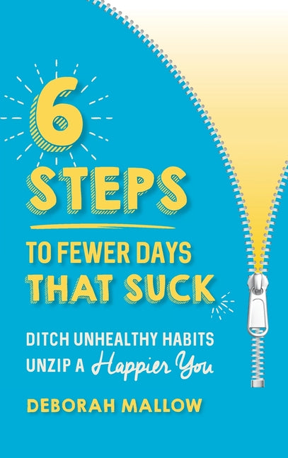 6 Steps To Fewer Days That Suck: Ditch Unhealthy Habits / Unzip a Happier You by Mallow, Deborah