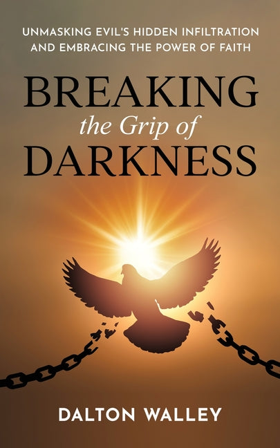 Breaking the Grip of Darkness: Unmasking Evil's Hidden Infiltration and Embracing the Power of Faith by Walley, Dalton