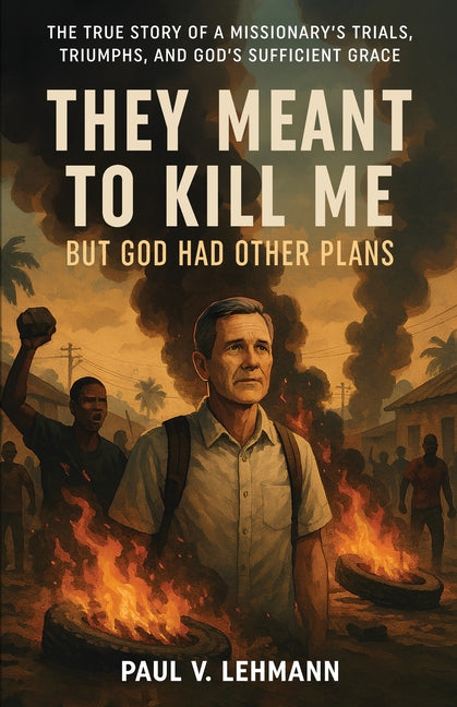 They Meant To Kill Me, But God Had Other Plans: The True Story of a Missionary's Trials, Triumphs, and God's Sufficient Grace by Lehmann, Paul