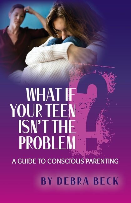 What If Your Teen Isn't the Problem? A Guide to Conscious Parenting