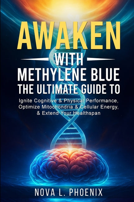 Awaken With Methylene Blue: The Ultimate Guide to Ignite Cognitive & Physical Performance, Optimize Mitochondria & Cellular Energy, & Extend Your Heal