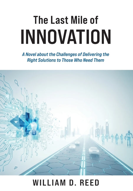 The Last Mile of Innovation: A Novel About the Challenges of Delivering the Right Solutions to Those Who Need Them by Reed, William D.