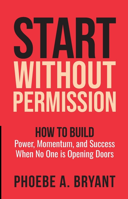 Start Without Permission: How to Build Power, Momentum, and Success When No One Is Opening Doors