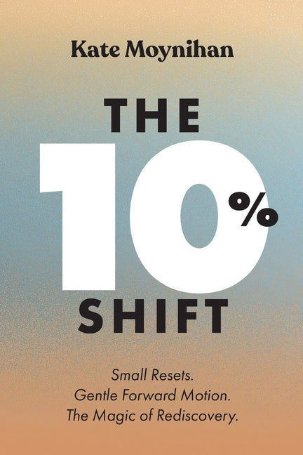 The 10% Shift: Small Resets. Gentle Forward Motion. the Magic of Rediscovery