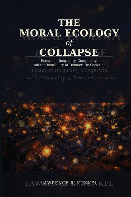 The Moral Ecology of Collapse: Essays on Inequality, Complexity, and the Instability of Democratic Societies