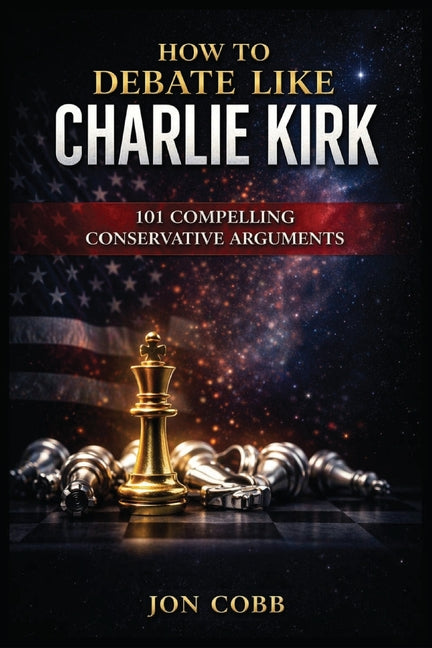 How To Debate Like Charlie Kirk: 101 Compelling Conservative Arguments