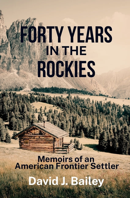 Forty Years in the Rockies: Memoirs of an American Frontier Settler by Bailey, David J.