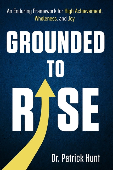 Grounded to Rise: An Enduring Framework for High Achievement, Wholeness, and Joy