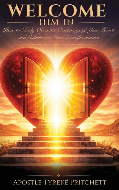Welcome Him In: How to Truly Open the Doorways of Your Heart and Experience True Transformation by Pritchett, Apostle TyrekÃ© L.