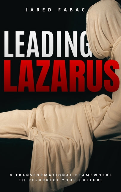 Leading Lazarus: 8 Transformational Frameworks to Resurrect Your Culture by Fabac, Jared R.