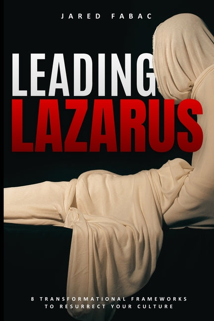 Leading Lazarus: 8 Transformational Frameworks to Resurrect Your Culture by Fabac, Jared R.