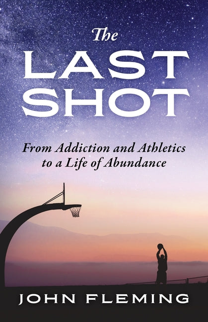 The Last Shot: From Addiction and Athletics to a Life of Abundance by Fleming, John
