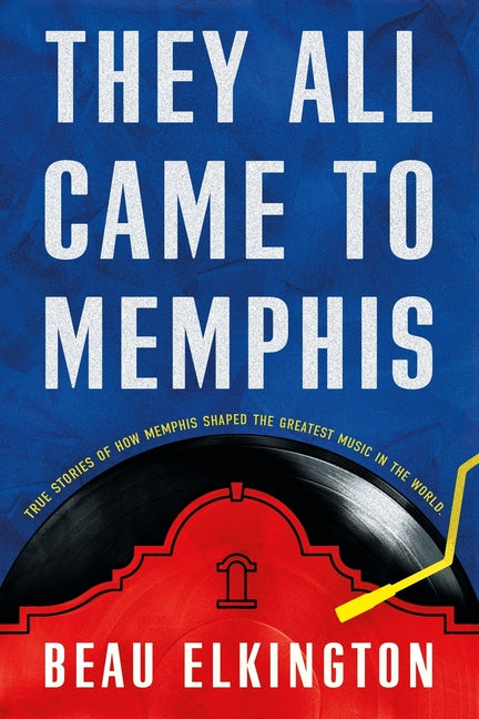 They All Came to Memphis: True Stories of How Memphis Shaped the Greatest Music in the World by Elkington, Beau C.