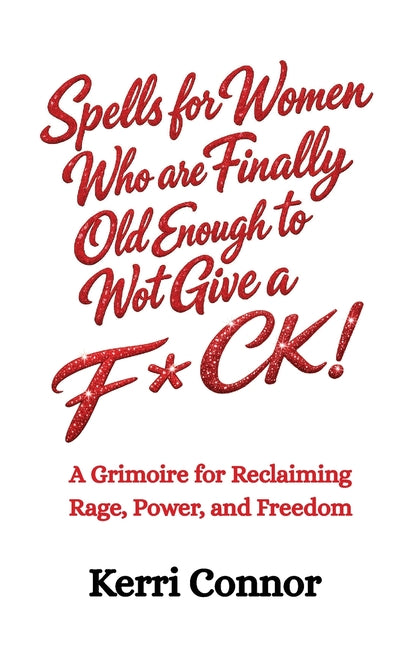Spells for Women Who are Finally Old Enough to Not Give a Fuck: A Grimoire for Reclaiming Rage, Power, and Freedom by Connor, Kerri
