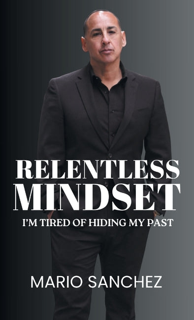 Relentless Mindset: I'm Tired of Hiding My Past by Sanchez, Mario