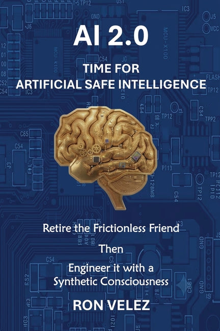 Ai 2.0 Time for Artificial Safe Intelligence: Retire the Frictionless Friend Then Engineer It with a Synthetic Consciousness by Velez, Ron