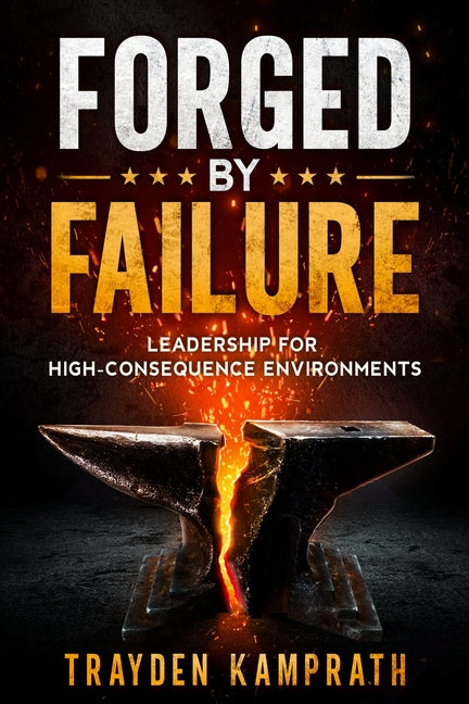 Forged by Failure: Leadership for High-Consequence Environments by Kamprath, Trayden