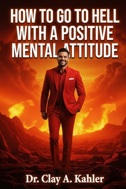 How to Go to Hell With a Positive Mental Attitude by Kahler, Clay A.