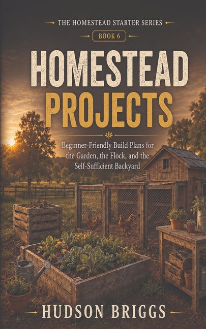 Homestead Projects: Beginner-Friendly Build Plans for the Garden, the Flock, and the Self-Sufficient Backyard by Briggs, Hudson