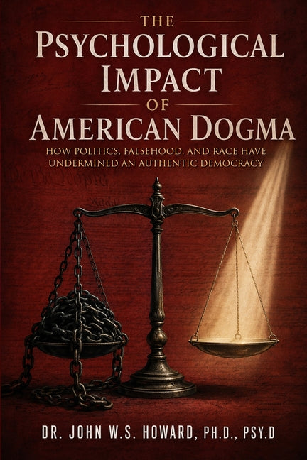 The Psychological Impact of American Dogma: How Politics, Falsehood, and Race have Undermined an Authentic Democracy by W. S. Howard, Psy D. John