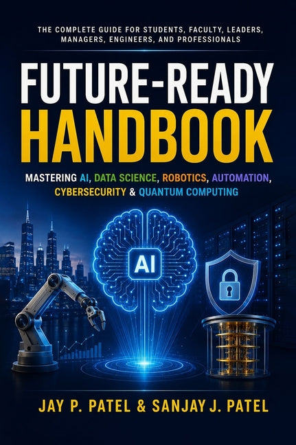 Future-Ready Handbook: Mastering AI, Data Science, Robotics, Automation, Cybersecurity & Quantum Computing by Patel, Jay P.