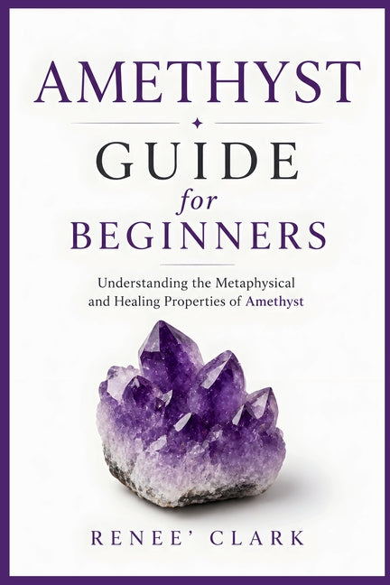 Amethyst Guide for Beginners: Understanding the Metaphysical and Healing Properties of Amethyst by Clark, Renee'