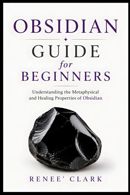 Obsidian Guide for Beginners: Understanding the Metaphysical and Healing Properties of Obsidian by Clark, Renee'
