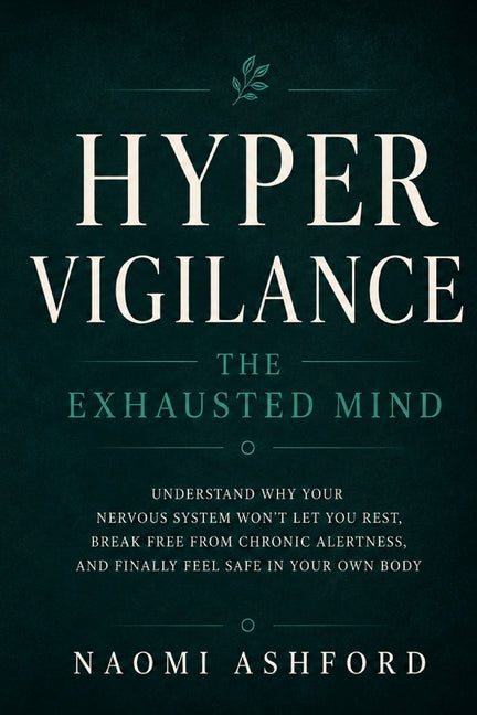 Hypervigilance: The Exhausted Mind: Understand Why Your Nervous System Won't Let You Rest, Break Free from Chronic Alertness, and Finally Feel Safe in by Naomi Ashford