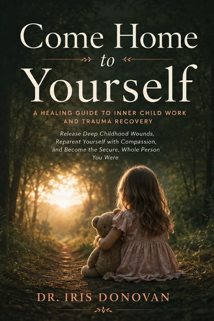 Come Home to Yourself: A Healing Guide to Inner Child Work and Trauma Recovery - Release Deep Childhood Wounds, Reparent Yourself with Compassion, and by Dr Iris Donovan
