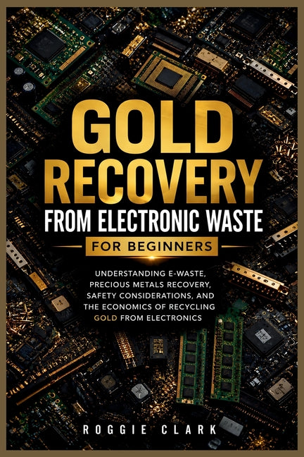 Gold Recovery From Electronic Waste For Beginners: Understanding E-Waste, Precious Metals Recovery, Safety Considerations, and the Economics of Recycl