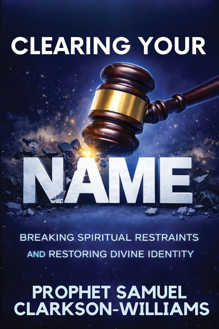 Clearing Your Name: Breaking Spiritual Restraints And Restoring Divine Identity by Clarkson-Williams, Samuel
