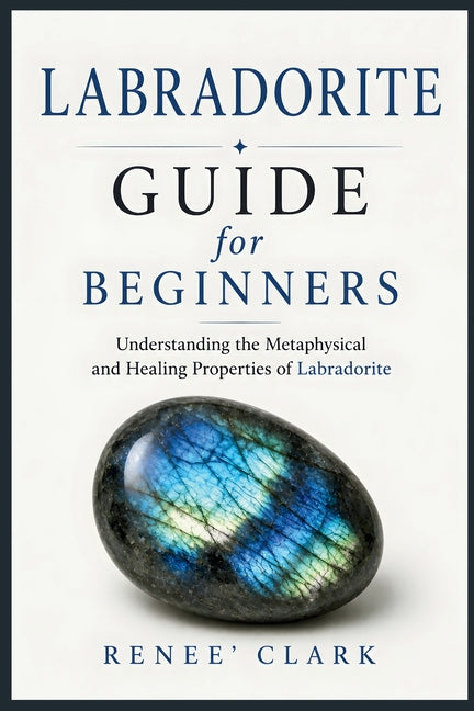 Labradorite Guide for Beginners: Understanding the Metaphysical and Healing Properties of Labradorite by Clark, Renee'