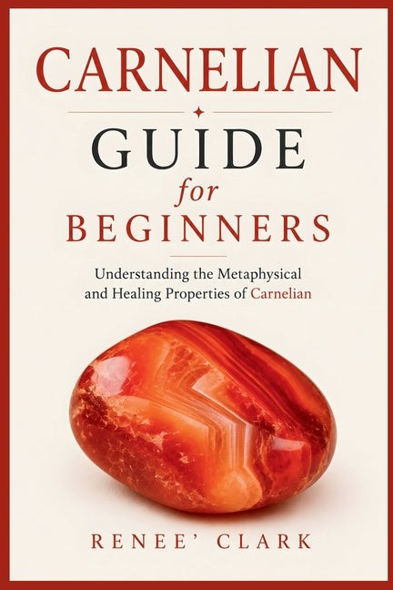 Carnelian Guide for Beginners: Understanding the Metaphysical and Healing Properties of Carnelian by Clark, Renee'