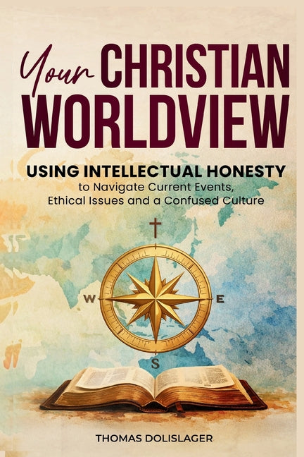 Your Christian Worldview: Using Intellectual Honesty to Navigate Current Events, Ethical Issues, and a Confused Culture