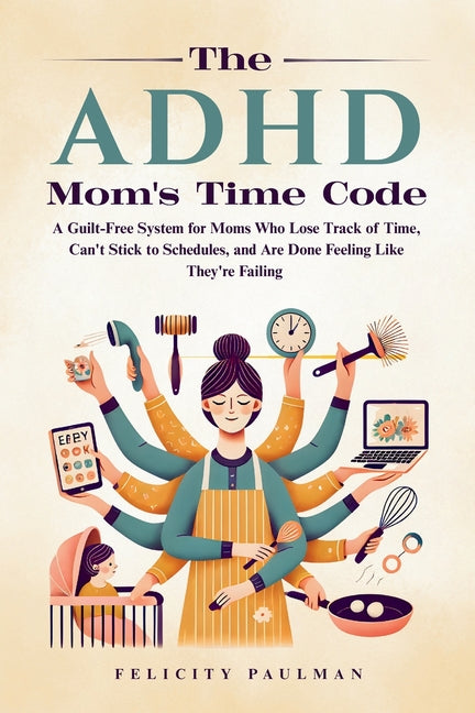 The ADHD Mom's Time Code: A Guilt-Free System for Moms Who Lose Track of Time, Can't Stick to Schedules, and Are Done Feeling Like They're Failing by Paulman, Felicity