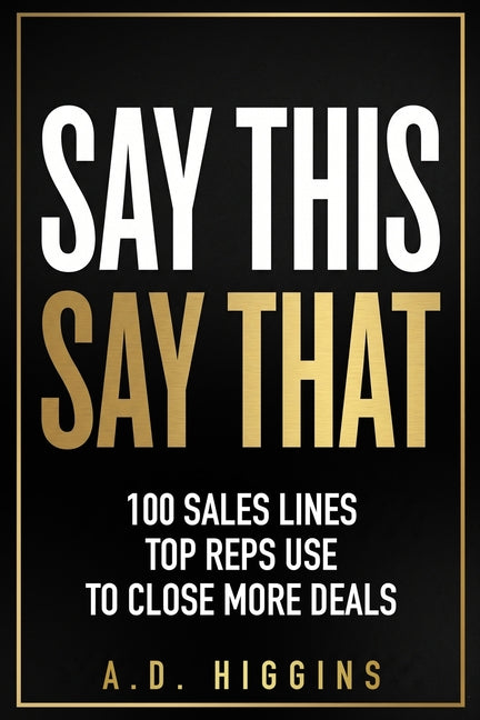 Say This, Say That: 100 Sales Lines Top Reps Use To Close More Deals