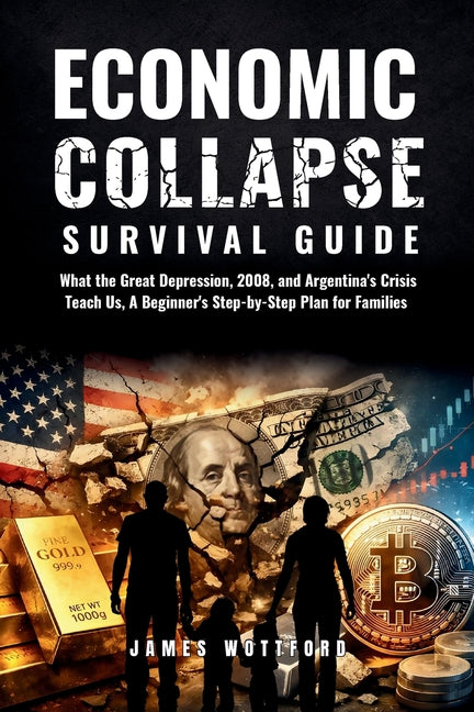 Economic Collapse Survival Guide: What the Great Depression, 2008, and Argentina's Crisis Teach Us, A Beginner's Step-by-Step Plan for Families by Wottford, James