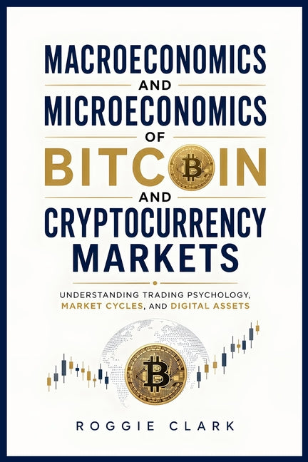 Macroeconomics and Microeconomics of Bitcoin and Cryptocurrency Markets: Understanding Trading Psychology, Market Cycles, and Digital Assets