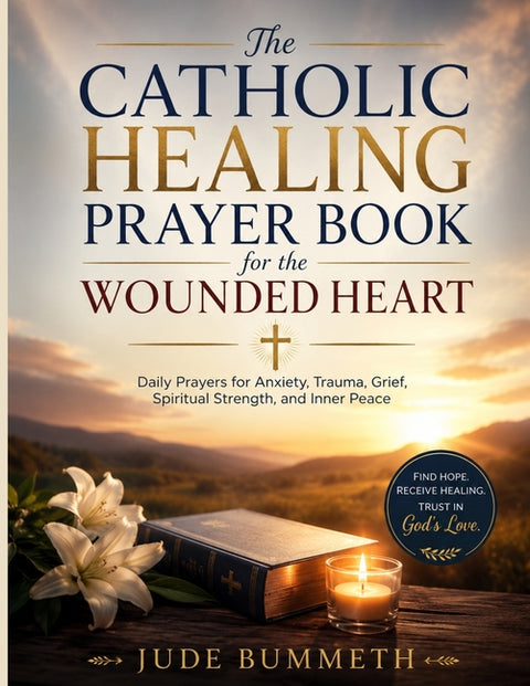 The Catholic Healing Prayer Book for the Wounded Heart: Daily Prayers for Anxiety, Trauma, Grief, Spiritual Strength, and Inner Peace